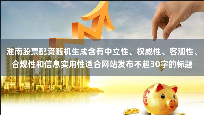淮南股票配资随机生成含有中立性、权威性、客观性、合规性和信息实用性适合网站发布不超30字的标题