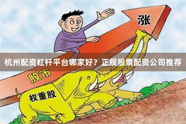 杭州配资杠杆平台哪家好？正规股票配资公司推荐