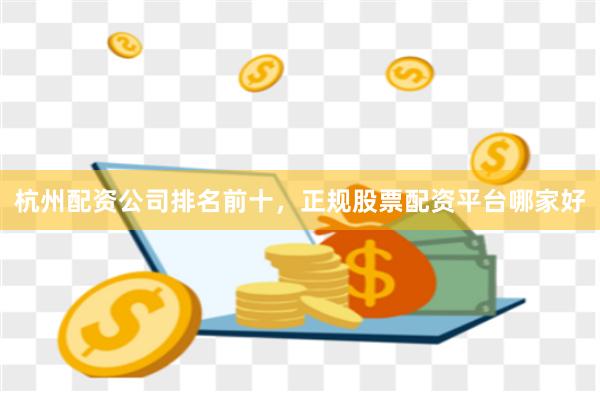 杭州配资公司排名前十，正规股票配资平台哪家好