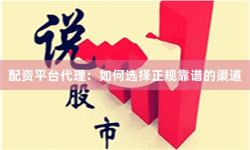 配资平台代理：如何选择正规靠谱的渠道