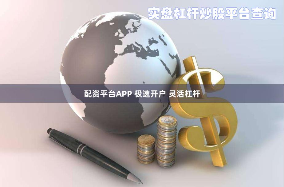 配资平台APP 极速开户 灵活杠杆