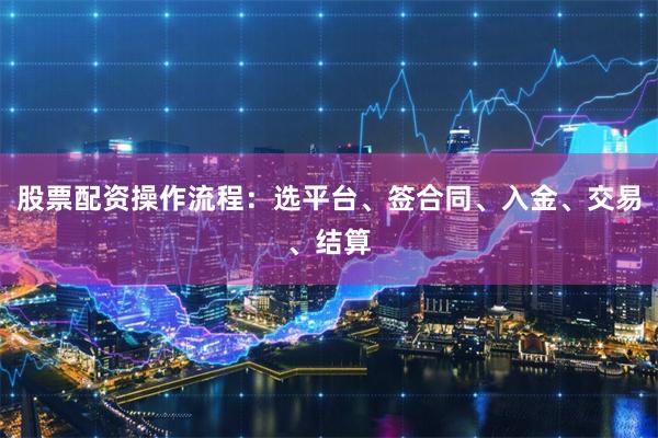 股票配资操作流程：选平台、签合同、入金、交易、结算