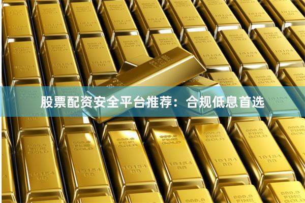 股票配资安全平台推荐:合规低息首选