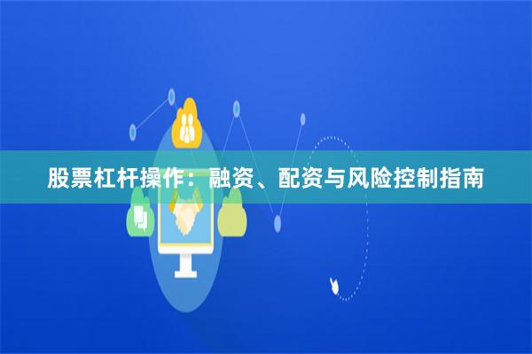 股票杠杆操作：融资、配资与风险控制指南