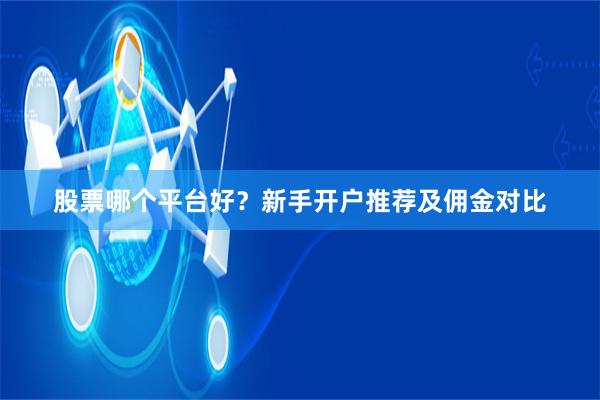 股票哪个平台好？新手开户推荐及佣金对比