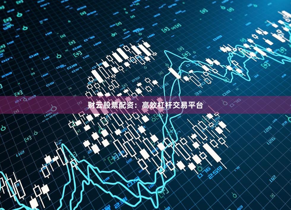 财云股票配资：高效杠杆交易平台