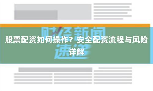 股票配资如何操作？安全配资流程与风险详解