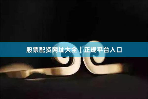 股票配资网址大全|正规平台入口
