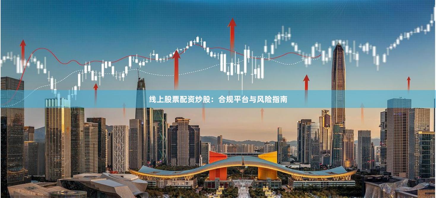线上股票配资炒股：合规平台与风险指南