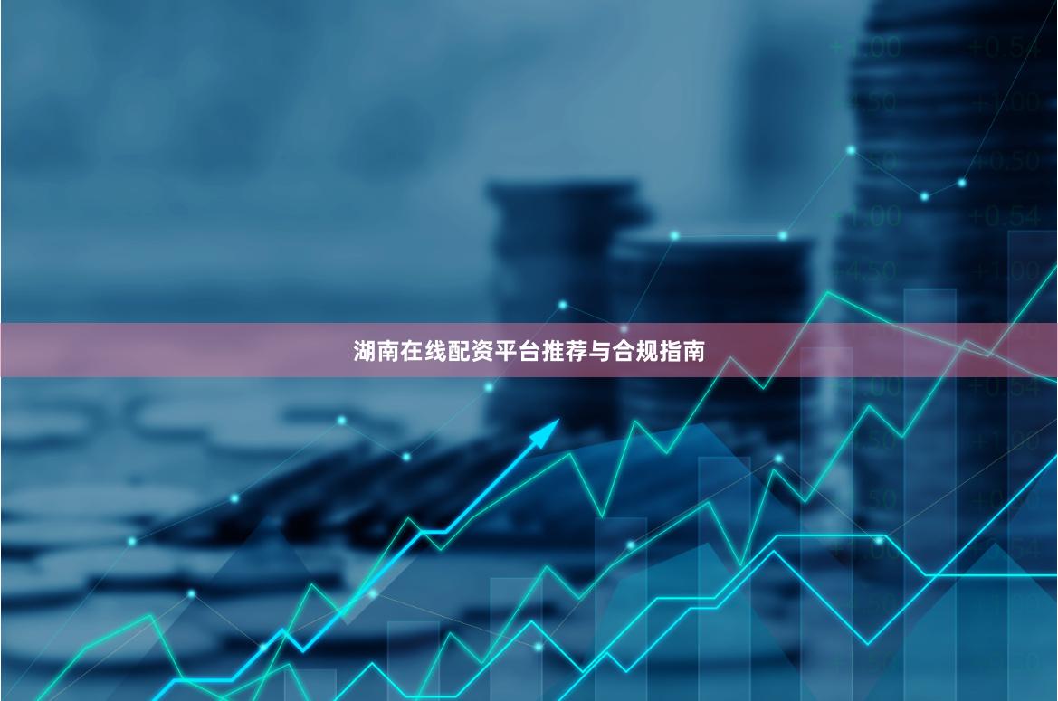 湖南在线配资平台推荐与合规指南