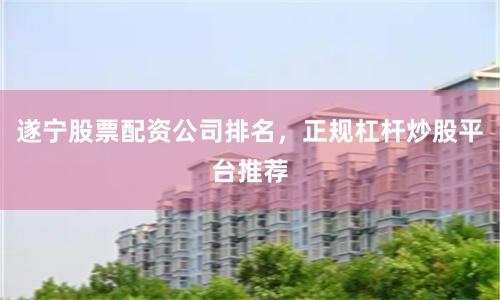 遂宁股票配资公司排名，正规杠杆炒股平台推荐