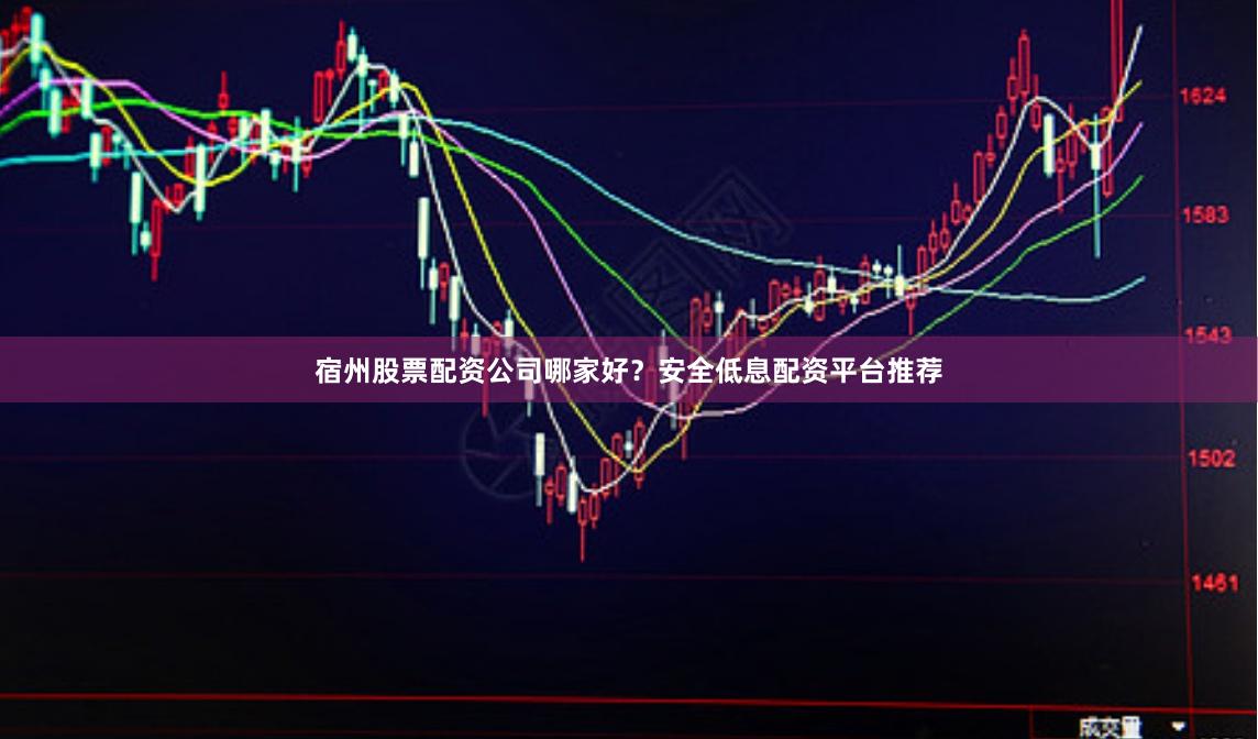 宿州股票配资公司哪家好？安全低息配资平台推荐