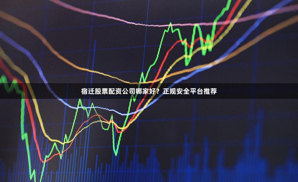 宿迁股票配资公司哪家好？正规安全平台推荐