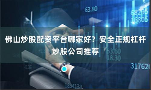 佛山炒股配资平台哪家好？安全正规杠杆炒股公司推荐