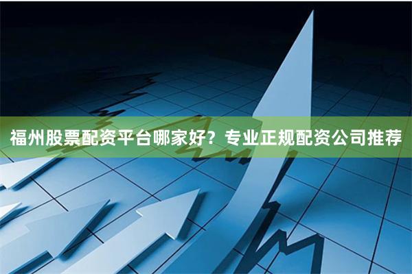 福州股票配资平台哪家好？专业正规配资公司推荐