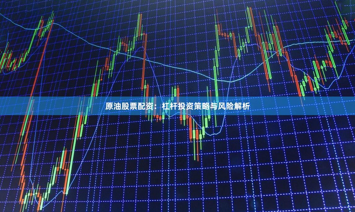 原油股票配资：杠杆投资策略与风险解析
