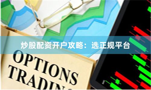 炒股配资开户攻略：选正规平台