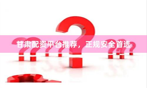 甘肃配资平台推荐，正规安全首选