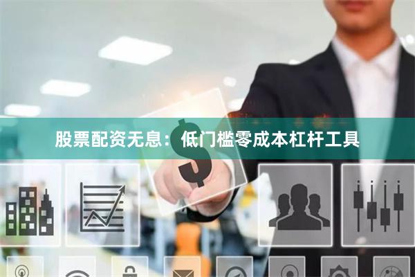 股票配资无息：低门槛零成本杠杆工具