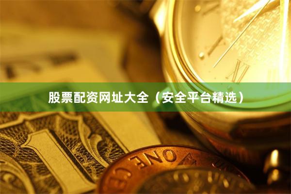 股票配资网址大全（安全平台精选）