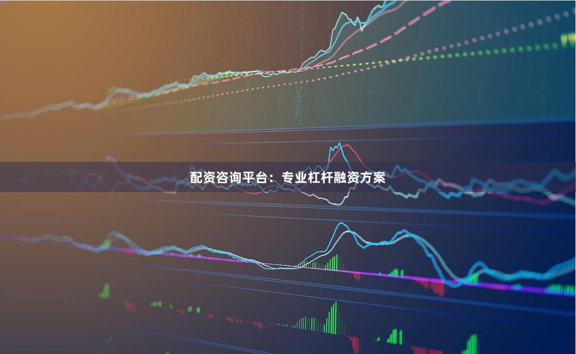 配资咨询平台：专业杠杆融资方案