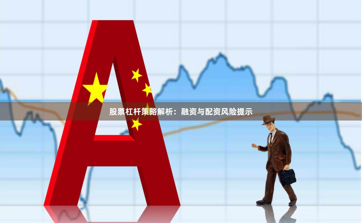 股票杠杆策略解析：融资与配资风险提示