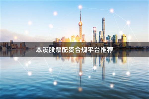 本溪股票配资合规平台推荐