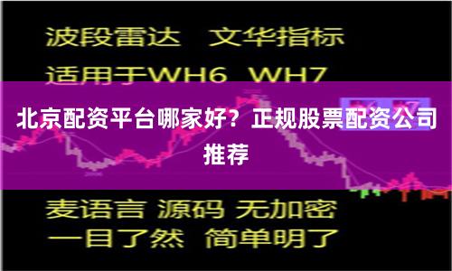 北京配资平台哪家好?正规股票配资公司推荐