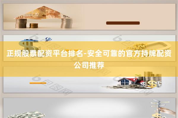 正规股票配资平台排名-安全可靠的官方持牌配资公司推荐