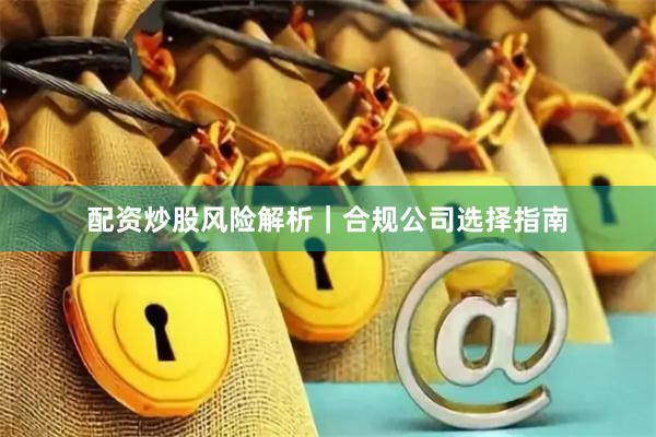 配资炒股风险解析｜合规公司选择指南