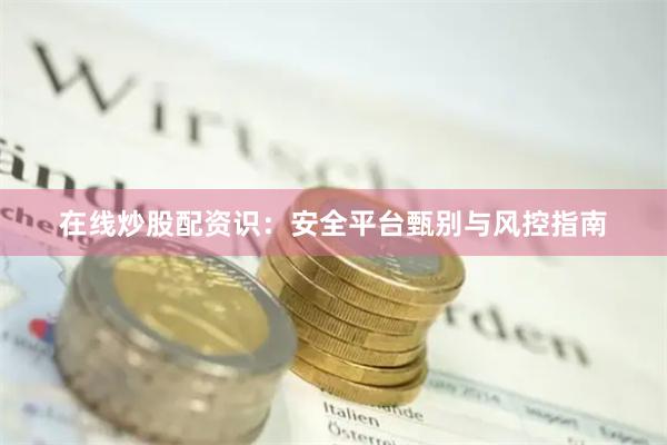 在线炒股配资识：安全平台甄别与风控指南