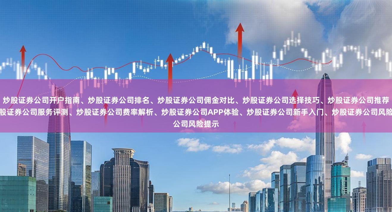 炒股证券公司开户指南、炒股证券公司排名、炒股证券公司佣金对比、炒股证券公司选择技巧、炒股证券公司推荐、炒股证券公司服务评测、炒股证券公司费率解析、炒股证券公司APP体验、炒股证券公司新手入门、炒股证券公司风险提示