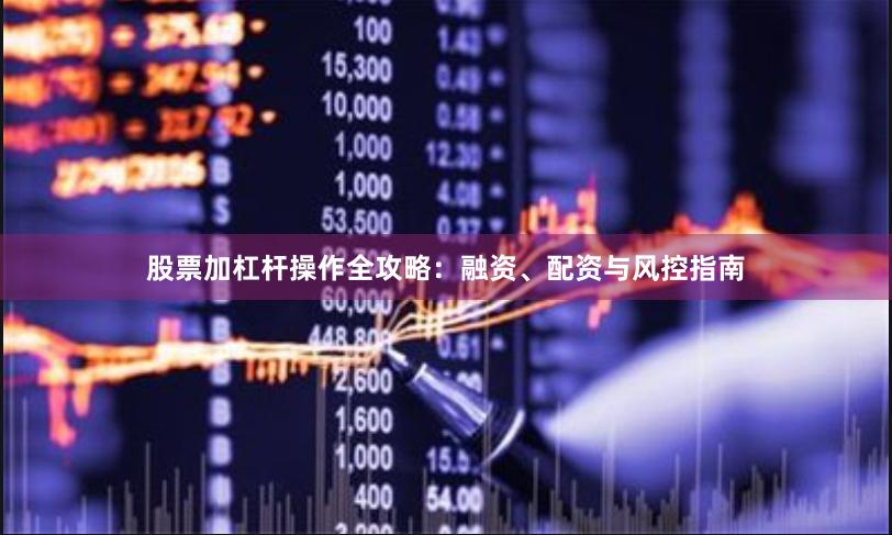 股票加杠杆操作全攻略：融资、配资与风控指南