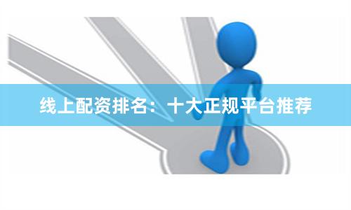 线上配资排名：十大正规平台推荐