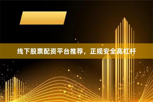 线下股票配资平台推荐，正规安全高杠杆