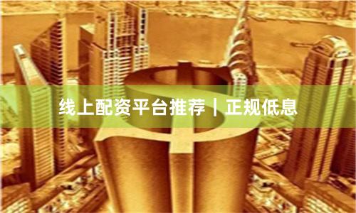 线上配资平台推荐｜正规低息