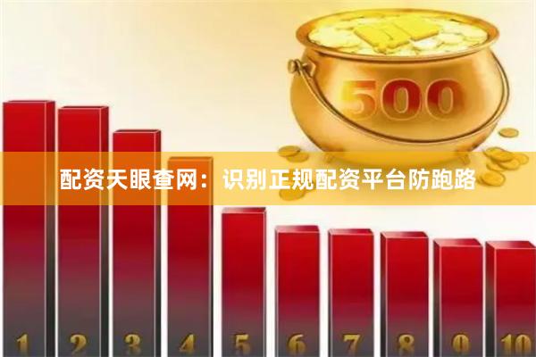 配资天眼查网：识别正规配资平台防跑路