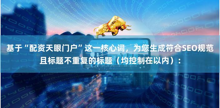 基于“配资天眼门户”这一核心词，为您生成符合SEO规范且标题不重复的标题（均控制在以内）：