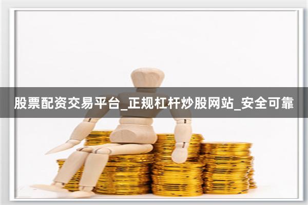 股票配资交易平台_正规杠杆炒股网站_安全可靠