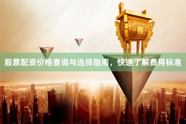 股票配资价格查询与选择指南，快速了解费用标准