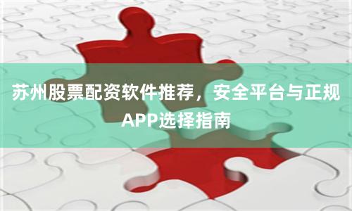 苏州股票配资软件推荐，安全平台与正规APP选择指南
