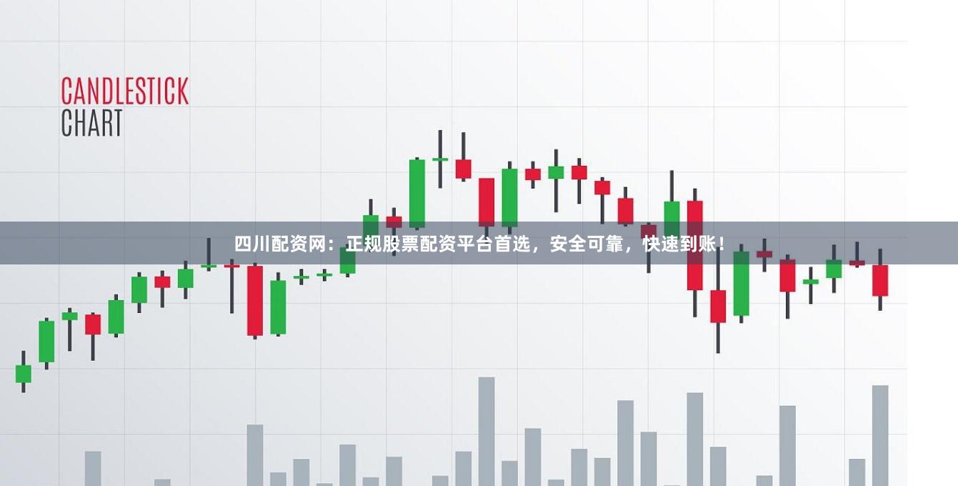 四川配资网：正规股票配资平台首选，安全可靠，快速到账！