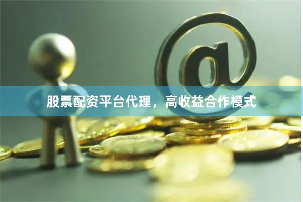 股票配资平台代理，高收益合作模式