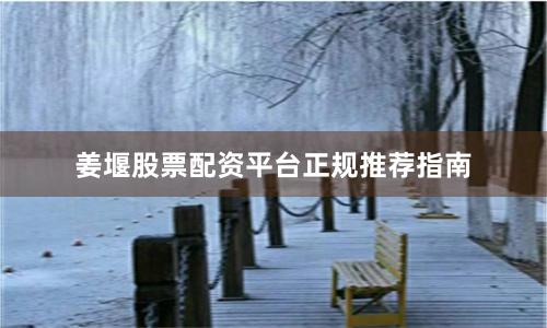 姜堰股票配资平台正规推荐指南