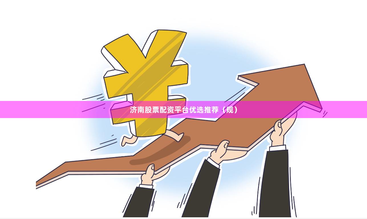 济南股票配资平台优选推荐（规）